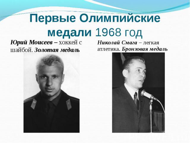 Первые Олимпийские медали 1968 год Юрий Моисеев – хоккей с шайбой. Золотая медаль Николай Смага – легкая атлетика. Бронзовая медаль