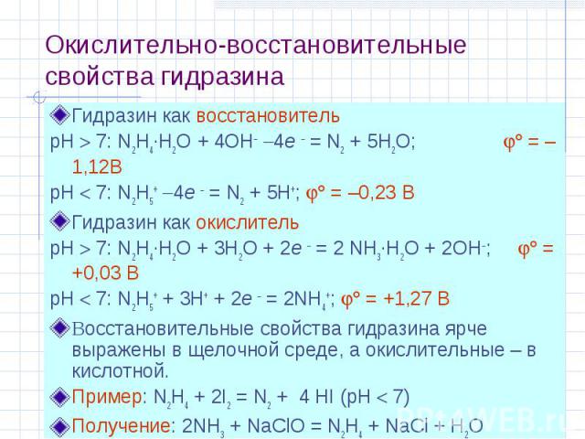 Окислительно-восстановительные свойства гидразина Гидразин как восстановитель рН 7: N2H4·H2O + 4OH 4e = N2 + 5H2O; = –1,12В рН 7: N2H5+ 4e = N2 + 5H+; = –0,23 В Гидразин как окислитель рН 7: N2H4·H2O + 3H2O + 2e = 2 NH3·H2O + 2OH; = +0,03 В рН 7: N2…