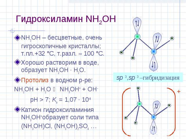 Гидроксиламин NH2OH NH2OH – бесцветные, очень гигроскопичные кристаллы; т.пл.+32 °С, т.разл. 100 °С. Хорошо растворим в воде, образует NH2OH · H2O. Протолиз в водном р-ре: NH2OH + H2O NH3OH+ + OH pH > 7; Kо = 1,07 · 10–8 Катион гидроксиламиния NH3OH…