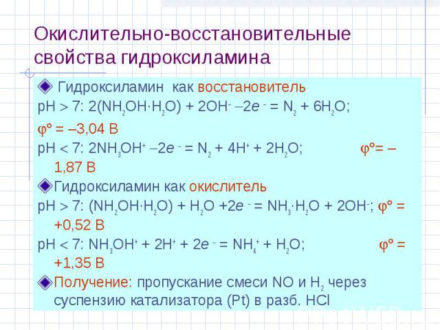 Окислительно-восстановительные свойства гидроксиламина Гидроксиламин как восстановитель рН 7: 2(NH2OH·H2O) + 2OH 2e = N2 + 6H2O; = –3,04 В рН 7: 2NH3OH+ 2e = N2 + 4H+ + 2H2O; = –1,87 В Гидроксиламин как окислитель рН 7: (NH2OH·H2O) + H2O +2e = NH3·H…