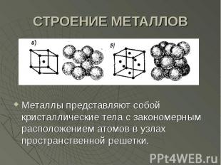 СТРОЕНИЕ МЕТАЛЛОВ Металлы представляют собой кристаллические тела с закономерным