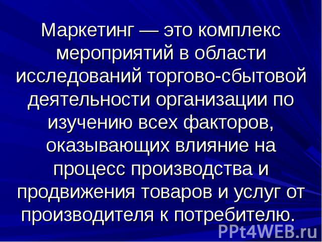 Маркетинг — это комплекс мероприятий в области исследований торгово-сбытовой деятельности организации по изучению всех факторов, оказывающих влияние на процесс производства и продвижения товаров и услуг от производителя к потребителю.