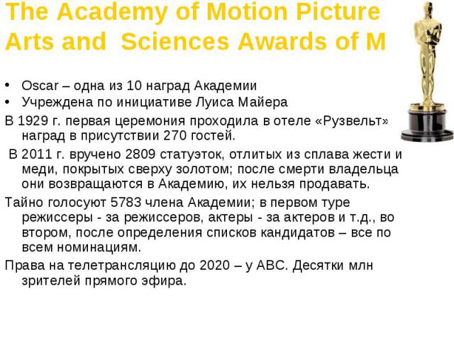 The Academy of Motion Picture Arts and Sciences Awards of Merit Oscar – одна из 10 наград Академии Учреждена по инициативе Луиса Майера В 1929 г. первая церемония проходила в отеле «Рузвельт», 15 наград в присутствии 270 гостей. В 2011 г. вручено 28…