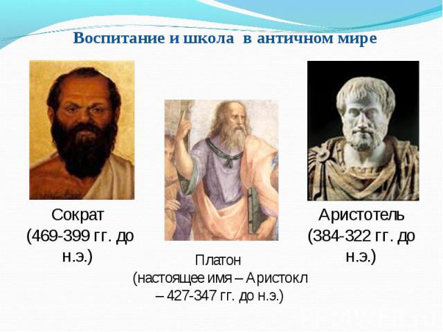 Сократ (469-399 гг. до н.э.) Аристотель (384-322 гг. до н.э.) Платон (настоящее имя – Аристокл – 427-347 гг. до н.э.) Воспитание и школа в античном мире