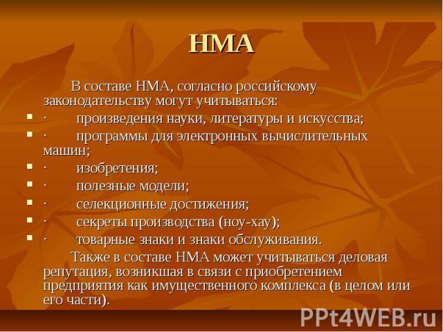НМА В составе НМА, согласно российскому законодательству могут учитываться: · произведения науки, литературы и искусства; · программы для электронных вычислительных машин; · изобретения; · полезные модели; · селекционные достижения; · секреты произв…