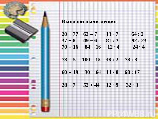 Выполни вычисления: 20 + 77 62 – 7 13 · 7 64 : 2 37 + 8 49 – 6 81 : 3 92 : 23 70 – 16 84 + 16 12 · 4 24 · 4 78 – 5 100 – 15 48 : 2 78 : 3 60 – 19 30 + 64 11 · 8 68 : 17 28 + 7 52 + 44 12 · 9 32 · 3