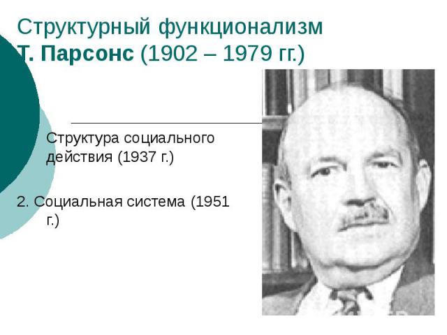 Структурный функционализм Т. Парсонс (1902 – 1979 гг.) Структура социального действия (1937 г.) 2. Социальная система (1951 г.)