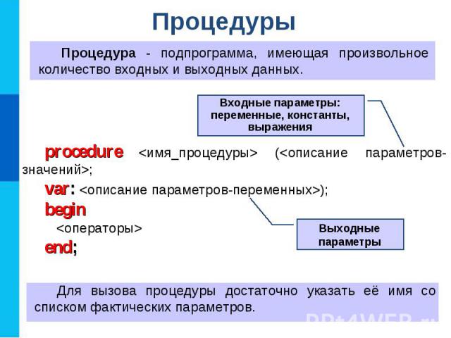 Процедуры Процедура - подпрограмма, имеющая произвольное количество входных и выходных данных. procedure (; var: ); begin end; Для вызова процедуры достаточно указать её имя со списком фактических параметров. Выходные параметры Входные параметры: пе…