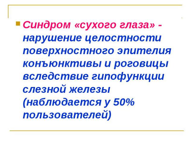 Синдром «сухого глаза» - нарушение целостности поверхностного эпителия конъюнктивы и роговицы вследствие гипофункции слезной железы (наблюдается у 50% пользователей)