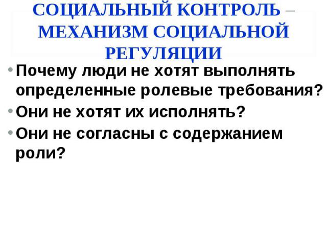 СОЦИАЛЬНЫЙ КОНТРОЛЬ –МЕХАНИЗМ СОЦИАЛЬНОЙ РЕГУЛЯЦИИ Почему люди не хотят выполнять определенные ролевые требования? Они не хотят их исполнять? Они не согласны с содержанием роли?