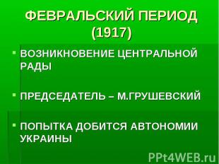 ФЕВРАЛЬСКИЙ ПЕРИОД (1917) ВОЗНИКНОВЕНИЕ ЦЕНТРАЛЬНОЙ РАДЫ ПРЕДСЕДАТЕЛЬ – М.ГРУШЕВ