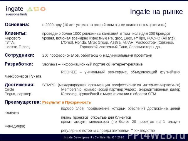 Ingate Development \\ Confidential © \\ 2010 Основана: в 2000 году (10 лет успеха на российском рынке поискового маркетинга) Клиенты: проведено более 1000 рекламных кампаний, в том числе для 200 брендов мирового уровня, включая всемирно известные Pe…