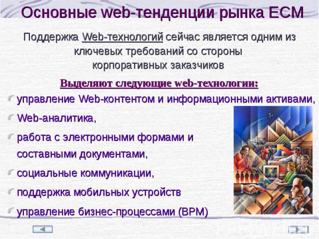 Поддержка Web-технологий сейчас является одним из ключевых требований со стороны корпоративных заказчиков Выделяют следующие web-технологии: Основные web-тенденции рынка ECM управление Web-контентом и информационными активами, Web-аналитика, работа …