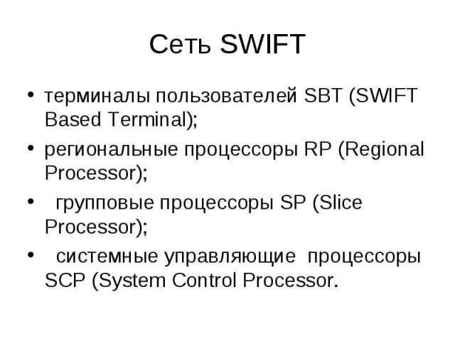 Сеть SWIFT терминалы пользователей SBT (SWIFT Based Terminal); региональные процессоры RP (Regional Processor); групповые процессоры SP (Slice Processor); системные управляющие процессоры SCP (System Control Processor.