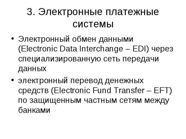 3. Электронные платежные системы Электронный обмен данными (Electronic Data Interchange – EDI) через специализированную сеть передачи данных электронный перевод денежных средств (Electronic Fund Transfer – EFT) пo защищенным частным сетям между банками