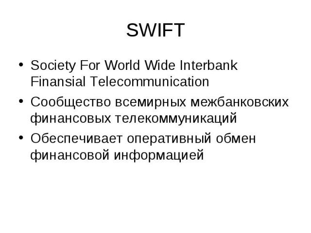 SWIFT Society For World Wide Interbank Finansial Telecommunication Cообщество всемирных межбанковских финансовых телекоммуникаций Обеспечивает оперативный обмен финансовой информацией