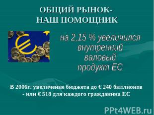 ОБЩИЙ РЫНОК- НАШ ПОМОЩНИК В 2006г. увеличение бюджета до € 240 биллионов - или €