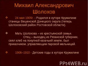 Михаил Александрович Шолохов 24 мая 1905г. - Родился в хуторе Кружилине станицы