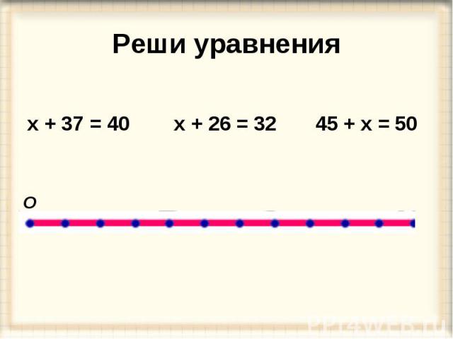 Реши уравнения х + 37 = 40 х + 26 = 32 45 + х = 50 О