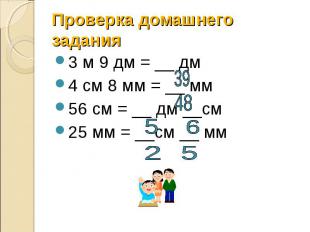 Проверка домашнего задания 3 м 9 дм = __ дм 4 см 8 мм = __ мм 56 см = __ дм __см