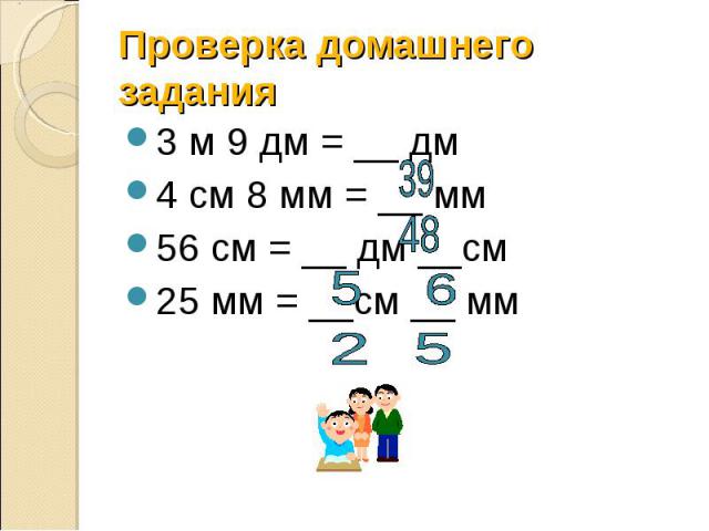 Проверка домашнего задания 3 м 9 дм = __ дм 4 см 8 мм = __ мм 56 см = __ дм __см 25 мм = __см __ мм