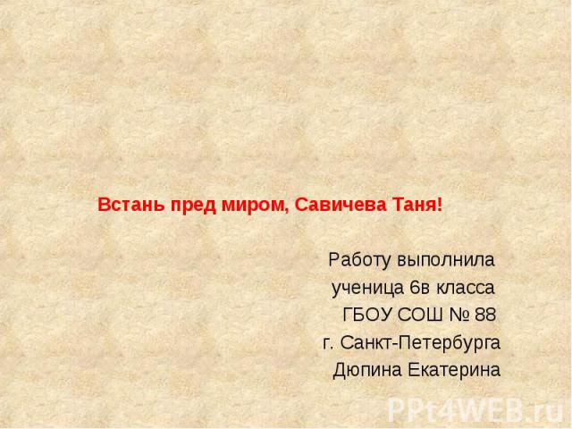 Встань пред миром, Савичева Таня! Работу выполнила ученица 6в класса ГБОУ СОШ № 88 г. Санкт-Петербурга Дюпина Екатерина