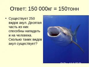Ответ: 150 000кг = 150тонн Существует 250 видов акул. Десятая часть из них спосо