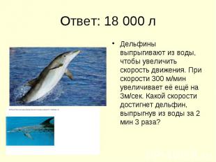 Ответ: 18 000 л Дельфины выпрыгивают из воды, чтобы увеличить скорость движения.