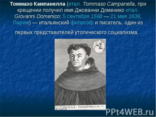 Томмазо Кампанелла (итал. Tommaso Campanella, при крещении получил имя Джованни Доменико итал. Giovanni Domenico; 5 сентября 1568 — 21 мая 1639, Париж) — итальянский философ и писатель, один из первых представителей утопического социализма.