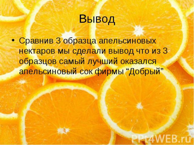 Вывод Сравнив 3 образца апельсиновых нектаров мы сделали вывод что из 3 образцов самый лучший оказался апельсиновый сок фирмы “Добрый”