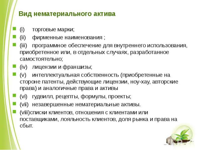 Вид нематериального актива (i) торговые марки; (ii) фирменные наименования ; (iii) программное обеспечение для внутреннего использования, приобретенное или, в отдельных случаях, разработанное самостоятельно; (iv) лицензии и франшизы; (v) интеллектуа…