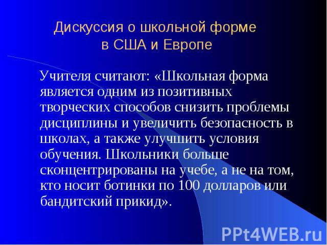 Дискуссия о школьной форме в США и Европе Учителя считают: «Школьная форма является одним из позитивных творческих способов снизить проблемы дисциплины и увеличить безопасность в школах, а также улучшить условия обучения. Школьники больше сконцентри…