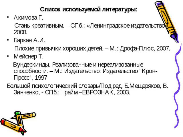 Список используемой литературы:Список используемой литературы:Акимова Г. Стань креативным. – СПб.: «Ленинградское издательство», 2008.Баркан А.И. Плохие привычки хороших детей. – М.: Дрофа-Плюс, 2007.Мейснер Т. Вундеркинды. Реализованные и нереализо…