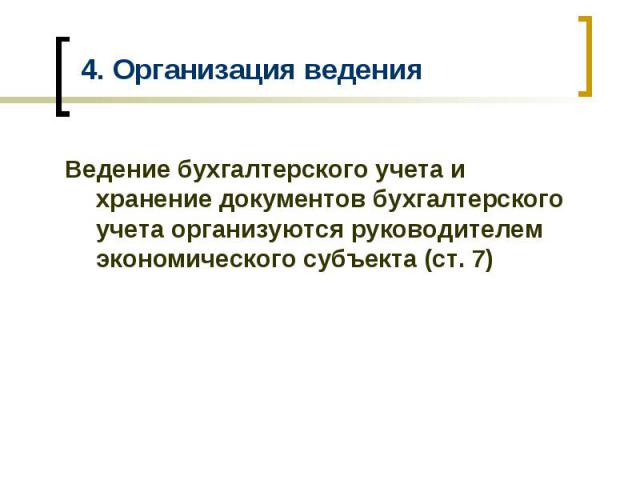 4. Организация ведения Ведение бухгалтерского учета и хранение документов бухгалтерского учета организуются руководителем экономического субъекта (ст. 7)