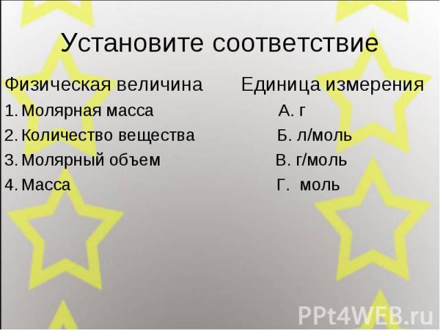 Установите соответствие Физическая величина Единица измерения Молярная масса А. г Количество вещества Б. л/моль Молярный объем В. г/моль Масса Г. моль