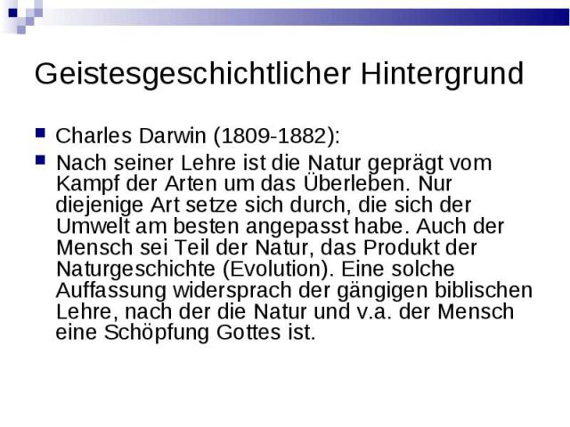 Geistesgeschichtlicher Hintergrund Charles Darwin (1809-1882): Nach seiner Lehre ist die Natur geprдgt vom Kampf der Arten um das Ьberleben. Nur diejenige Art setze sich durch, die sich der Umwelt am besten angepasst habe. Auch der Mensch sei Teil d…