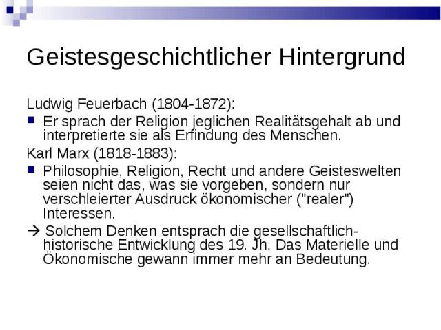 Geistesgeschichtlicher Hintergrund Ludwig Feuerbach (1804-1872): Er sprach der Religion jeglichen Realitдtsgehalt ab und interpretierte sie als Erfindung des Menschen. Karl Marx (1818-1883): Philosophie, Religion, Recht und andere Geisteswelten seie…