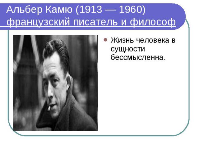 Альбер Камю (1913 — 1960) французский писатель и философ Жизнь человека в сущности бессмысленна.