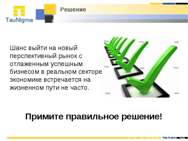 Решение Шанс выйти на новый перспективный рынок с отлаженным успешным бизнесом в реальном секторе экономике встречается на жизненном пути не часто. Примите правильное решение!