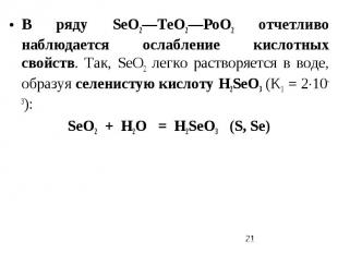 В ряду SеO2—ТеO2—РоO2 отчетливо наблюдается ослабление кислотных свойств. Так, S
