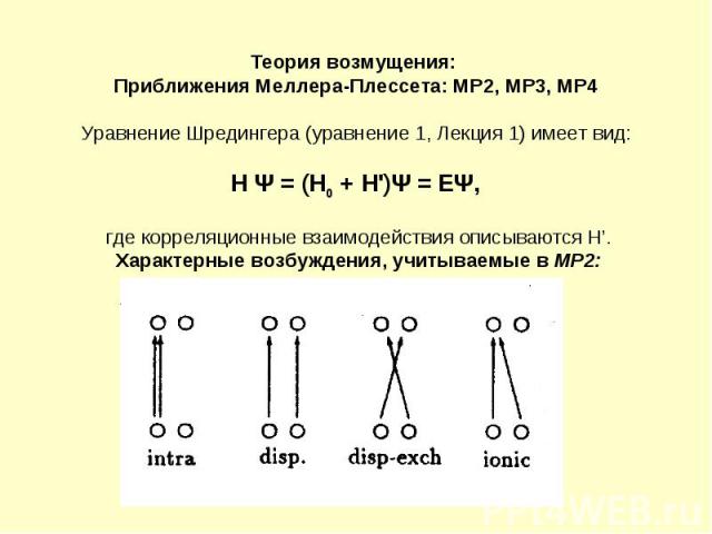 Теория возмущения: Приближения Меллера-Плессета: MP2, MP3, MP4 Уравнение Шредингера (уравнение 1, Лекция 1) имеет вид: Н Ψ = (Н0 + Н\')Ψ = ЕΨ, где корреляционные взаимодействия описываются H’. Характерные возбуждения, учитываемые в MP2: