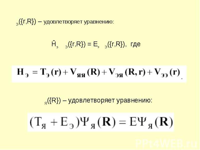 ΨЭ({r,R}) – удовлетворяет уравнению: Ĥэ ΨЭ({r,R}) = EэΨЭ({r,R}), где ΨЯ({R}) – удовлетворяет уравнению: