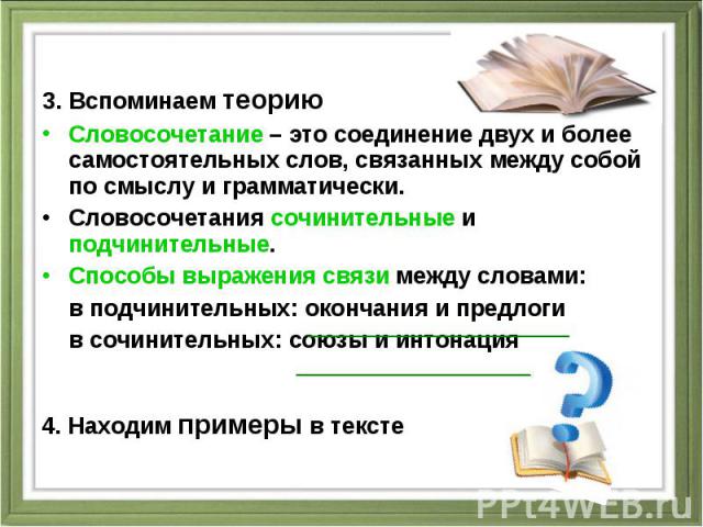 3. Вспоминаем теорию Словосочетание – это соединение двух и более самостоятельных слов, связанных между собой по смыслу и грамматически. Словосочетания сочинительные и подчинительные. Способы выражения связи между словами: в подчинительных: окончани…