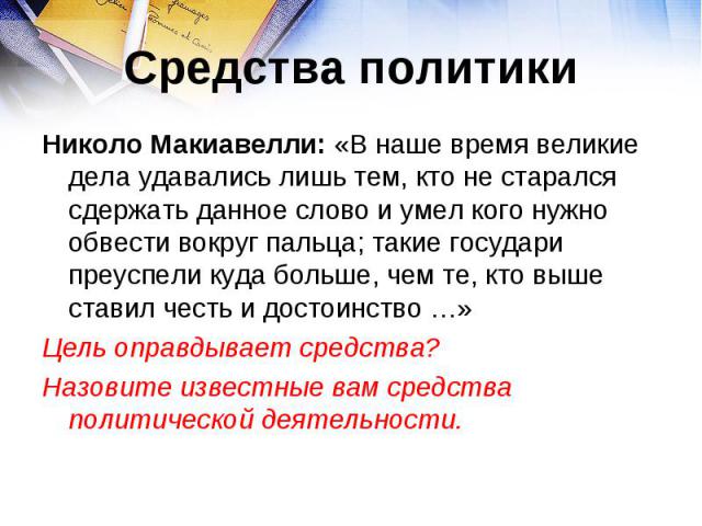 Средства политики Николо Макиавелли: «В наше время великие дела удавались лишь тем, кто не старался сдержать данное слово и умел кого нужно обвести вокруг пальца; такие государи преуспели куда больше, чем те, кто выше ставил честь и достоинство …» Ц…