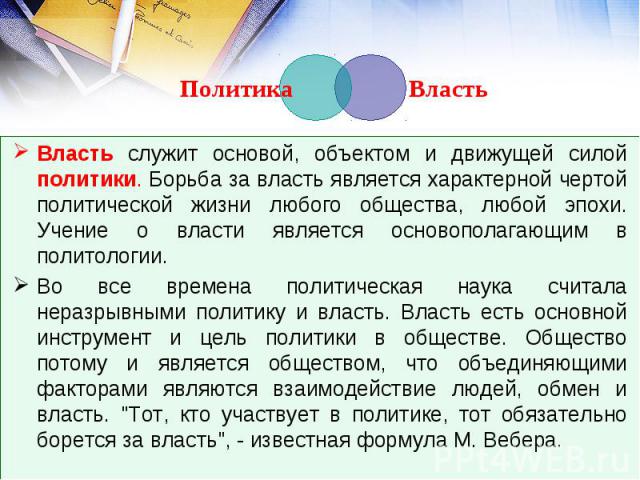 Власть Политика Власть служит основой, объектом и движущей силой политики. Борьба за власть является характерной чертой политической жизни любого общества, любой эпохи. Учение о власти является основополагающим в политологии. Во все времена политиче…