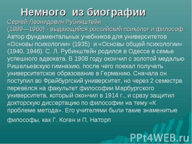 Немного из биографии Сергей Леонидович Рубинштейн (1889—1960) - выдающийся российский психолог и философ. Автор фундаментальных учебников для университетов «Основы психологии» (1935) и «Основы общей психологии» (1940, 1946). С. Л. Рубинштейн родился…