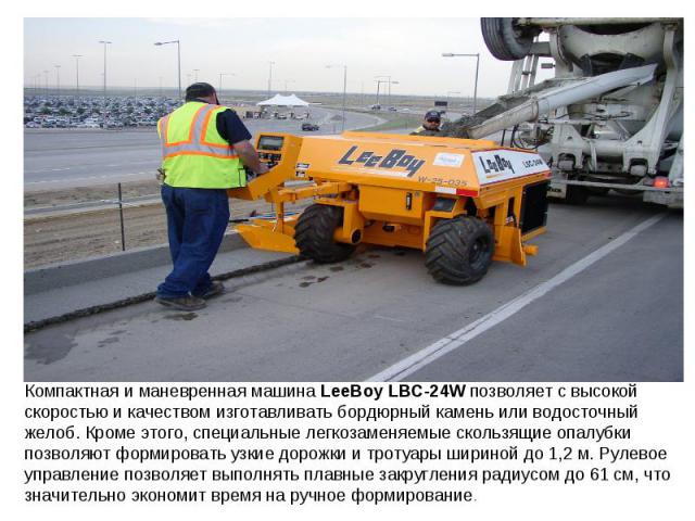 Компактная и маневренная машина LeeBoy LBC-24W позволяет с высокой скоростью и качеством изготавливать бордюрный камень или водосточный желоб. Кроме этого, специальные легкозаменяемые скользящие опалубки позволяют формировать узкие дорожки и тротуар…