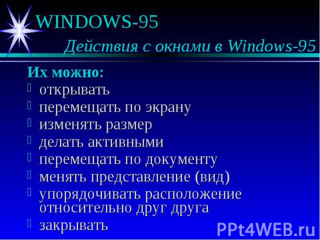 WINDOWS-95 Действия с окнами в Windows-95 Их можно: открывать перемещать по экрану изменять размер делать активными перемещать по документу менять представление (вид) упорядочивать расположение относительно друг друга закрывать