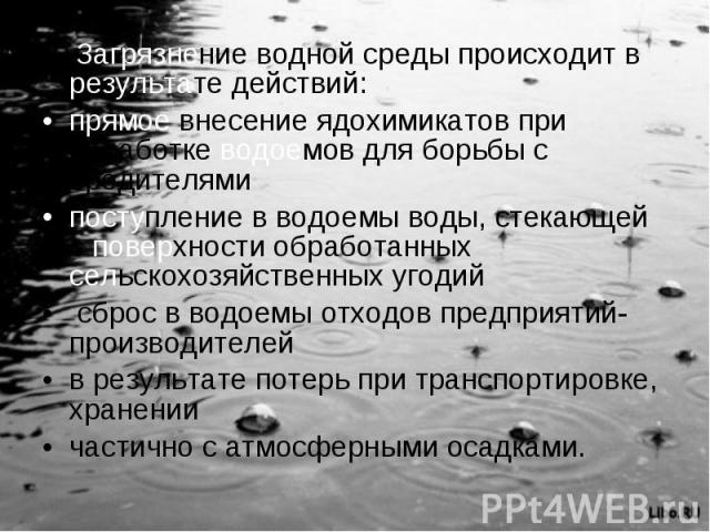 Загрязнение водной среды происходит в результате действий: прямое внесение ядохимикатов при обработке водоемов для борьбы с вредителями поступление в водоемы воды, стекающей с поверхности обработанных сельскохозяйственных угодий сброс в водоемы отхо…