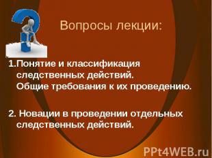 Вопросы лекции: 1.Понятие и классификация следственных действий. Общие требовани